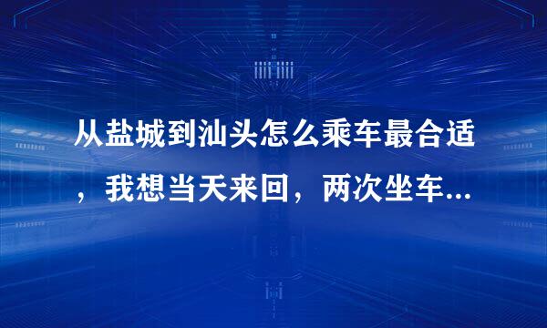 从盐城到汕头怎么乘车最合适，我想当天来回，两次坐车应该如何选择。费用如何？