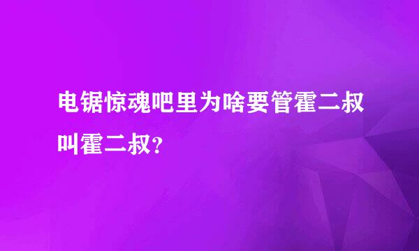 电锯惊魂吧里为啥要管霍二叔叫霍二叔？