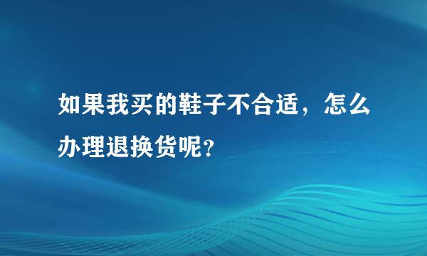 如果我买的鞋子不合适，怎么办理退换货呢？