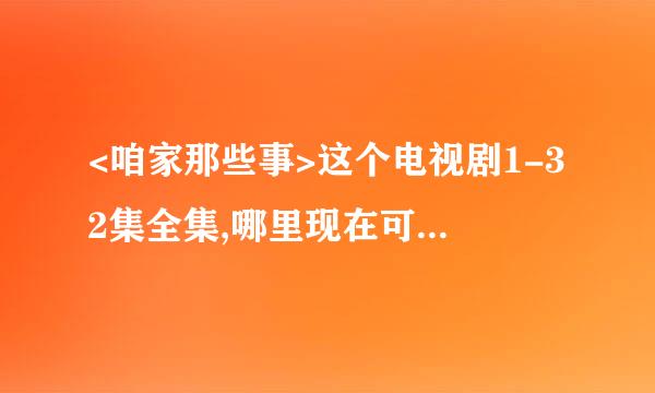 <咱家那些事>这个电视剧1-32集全集,哪里现在可以下载全部32集? 或者有种子可下载?