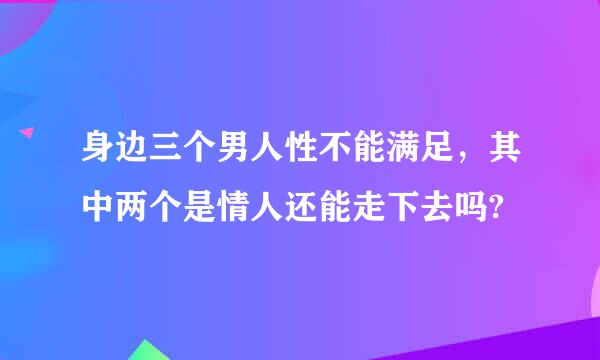 身边三个男人性不能满足，其中两个是情人还能走下去吗?