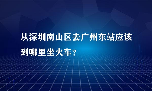 从深圳南山区去广州东站应该到哪里坐火车？