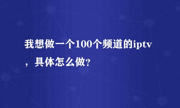 我想做一个100个频道的iptv，具体怎么做？