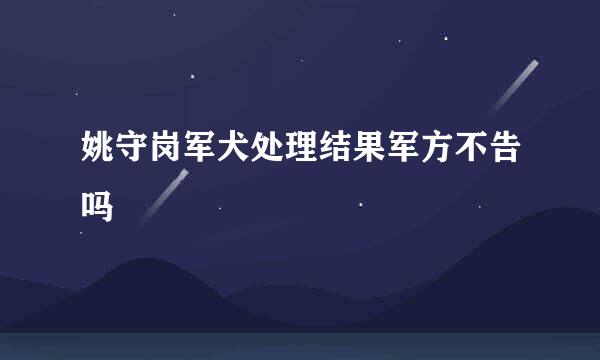 姚守岗军犬处理结果军方不告吗