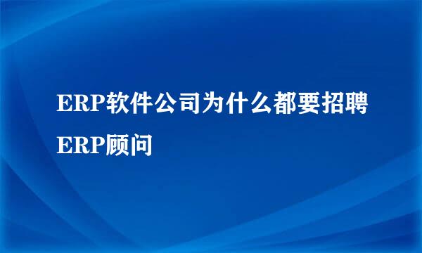 ERP软件公司为什么都要招聘ERP顾问