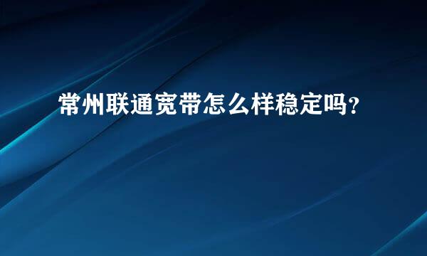 常州联通宽带怎么样稳定吗？