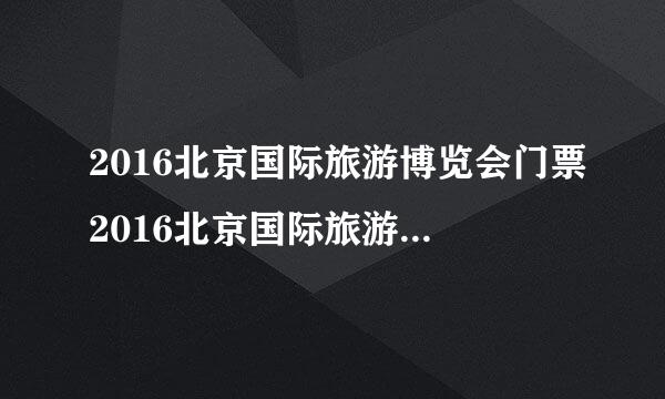 2016北京国际旅游博览会门票2016北京国际旅游博览会门票多少钱