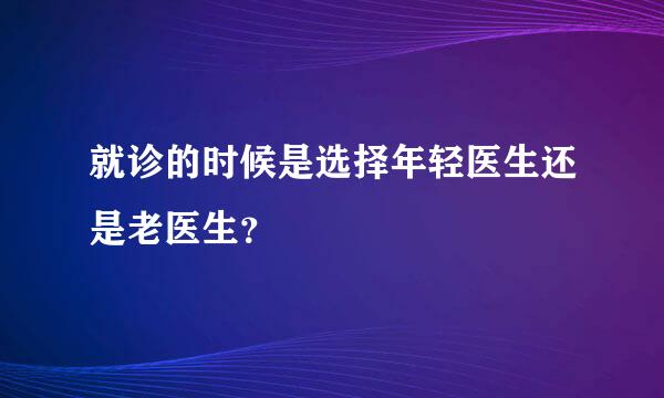 就诊的时候是选择年轻医生还是老医生？