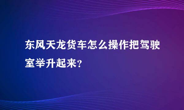 东风天龙货车怎么操作把驾驶室举升起来？