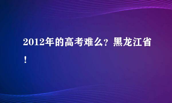 2012年的高考难么？黑龙江省！