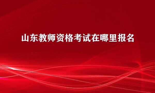 山东教师资格考试在哪里报名