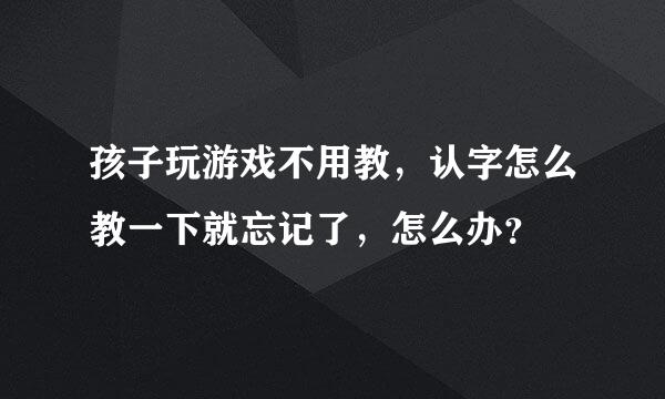 孩子玩游戏不用教，认字怎么教一下就忘记了，怎么办？