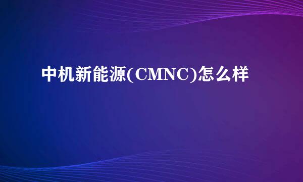 中机新能源(CMNC)怎么样