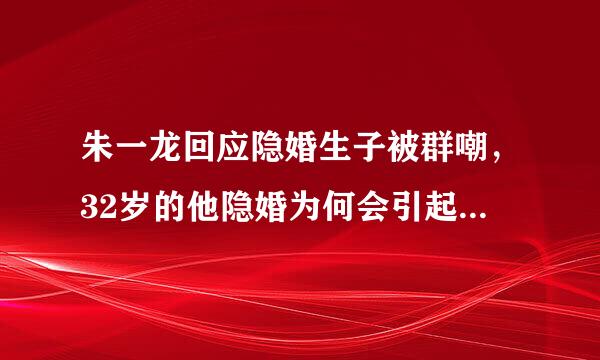 朱一龙回应隐婚生子被群嘲，32岁的他隐婚为何会引起粉圈动荡