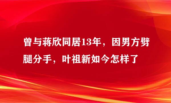 曾与蒋欣同居13年，因男方劈腿分手，叶祖新如今怎样了