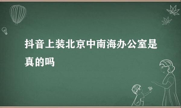 抖音上装北京中南海办公室是真的吗