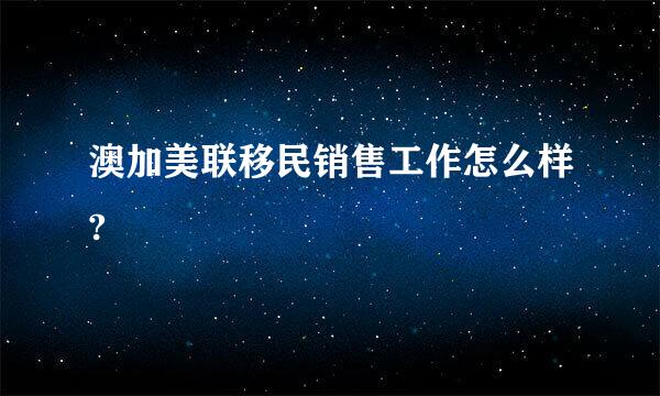 澳加美联移民销售工作怎么样?