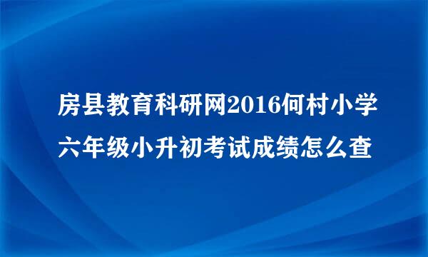 房县教育科研网2016何村小学六年级小升初考试成绩怎么查