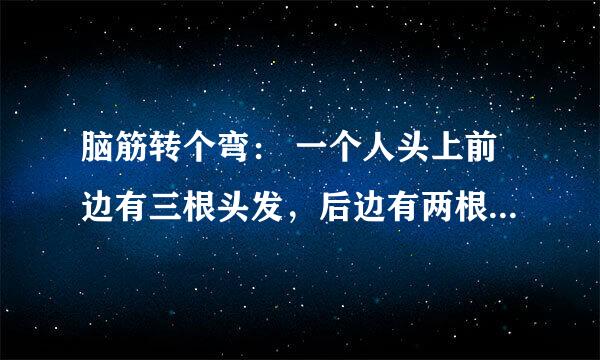 脑筋转个弯： 一个人头上前边有三根头发，后边有两根头发，问究竟有几根头发？