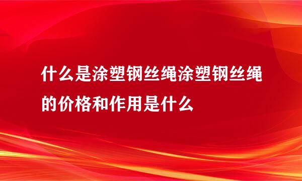 什么是涂塑钢丝绳涂塑钢丝绳的价格和作用是什么