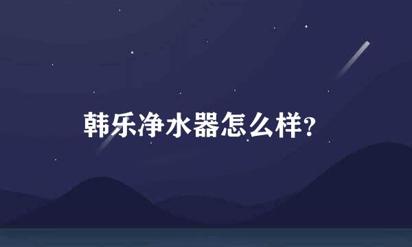 韩乐净水器怎么样？