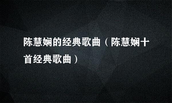 陈慧娴的经典歌曲（陈慧娴十首经典歌曲）