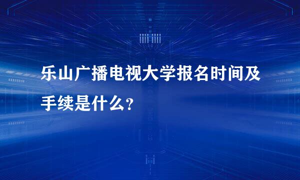 乐山广播电视大学报名时间及手续是什么？