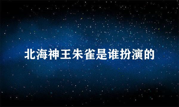 北海神王朱雀是谁扮演的