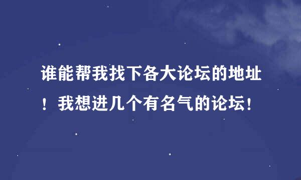 谁能帮我找下各大论坛的地址！我想进几个有名气的论坛！