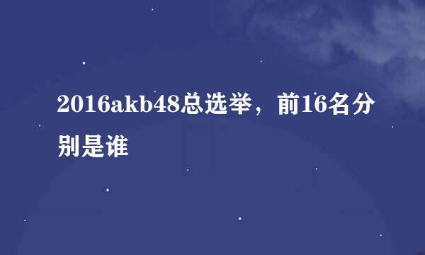 2016akb48总选举，前16名分别是谁