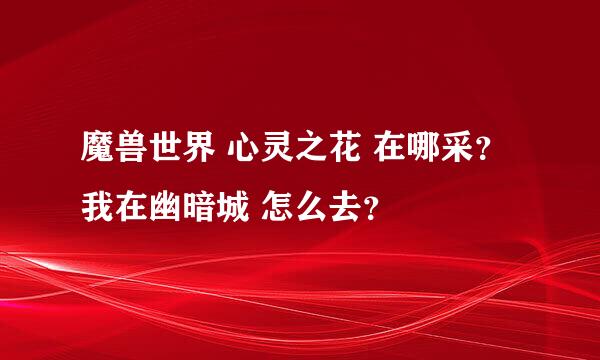 魔兽世界 心灵之花 在哪采？我在幽暗城 怎么去？