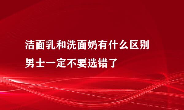 洁面乳和洗面奶有什么区别 男士一定不要选错了