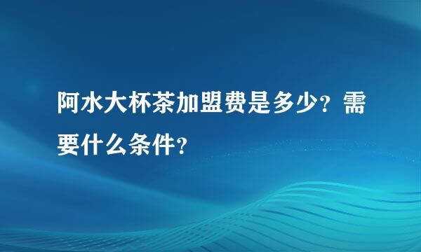 阿水大杯茶加盟费是多少？需要什么条件？