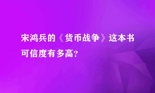 宋鸿兵的《货币战争》这本书可信度有多高？