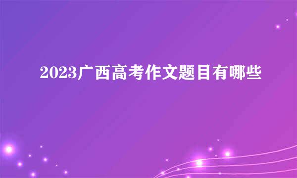 2023广西高考作文题目有哪些