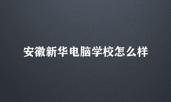 安徽新华电脑学校怎么样