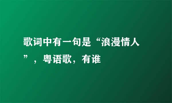 歌词中有一句是“浪漫情人 ”，粤语歌，有谁