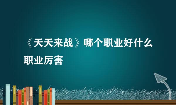 《天天来战》哪个职业好什么职业厉害