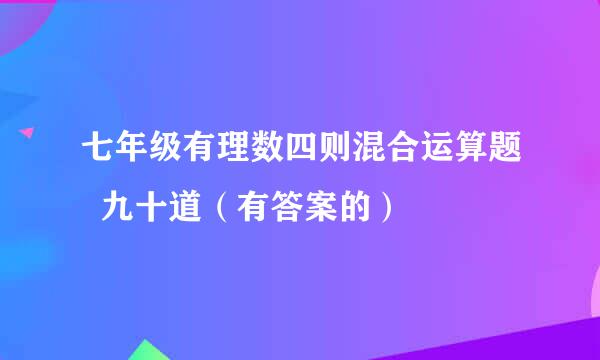 七年级有理数四则混合运算题  九十道（有答案的）