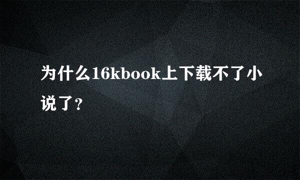 为什么16kbook上下载不了小说了？