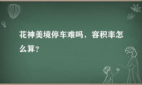 花神美境停车难吗，容积率怎么算？