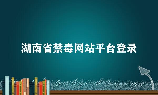 湖南省禁毒网站平台登录