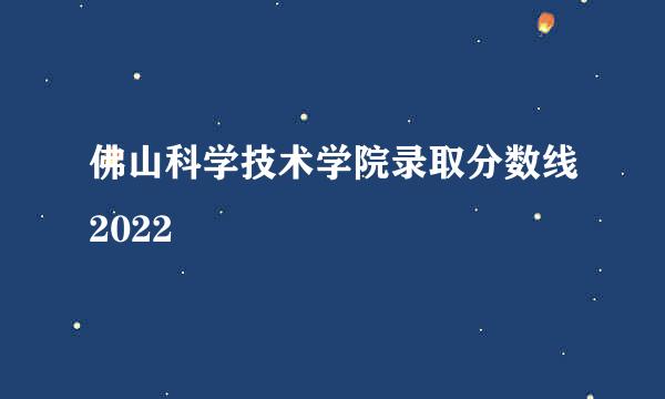 佛山科学技术学院录取分数线2022