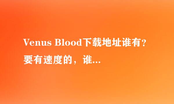 Venus Blood下载地址谁有？要有速度的，谁来帮帮忙！！！