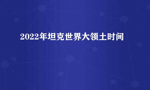 2022年坦克世界大领土时间