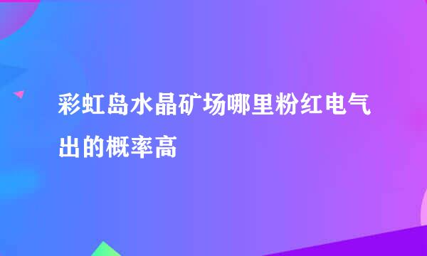 彩虹岛水晶矿场哪里粉红电气出的概率高