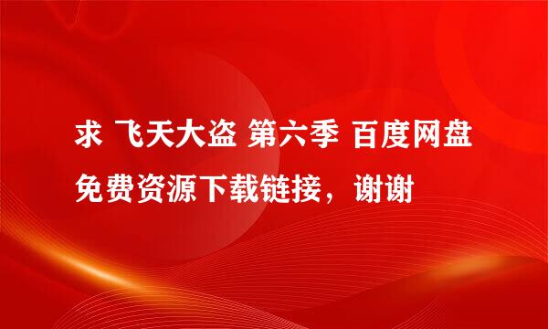 求 飞天大盗 第六季 百度网盘免费资源下载链接，谢谢