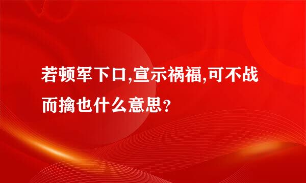 若顿军下口,宣示祸福,可不战而擒也什么意思？