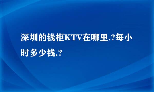 深圳的钱柜KTV在哪里.?每小时多少钱.?