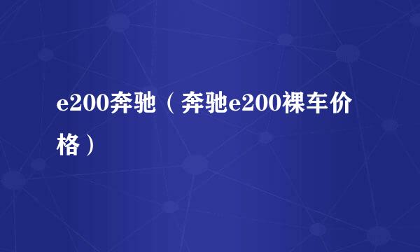 e200奔驰（奔驰e200裸车价格）